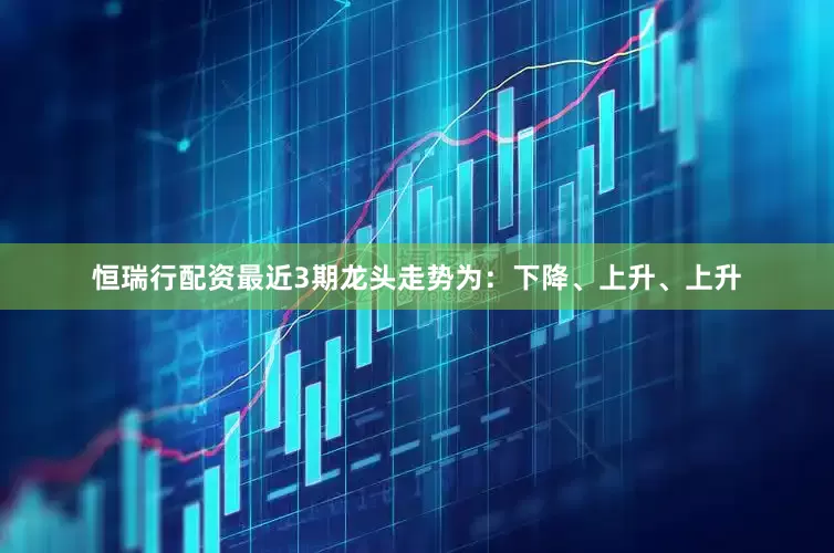 恒瑞行配资最近3期龙头走势为：下降、上升、上升