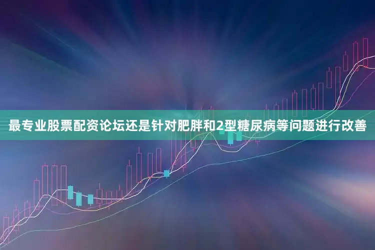 最专业股票配资论坛还是针对肥胖和2型糖尿病等问题进行改善