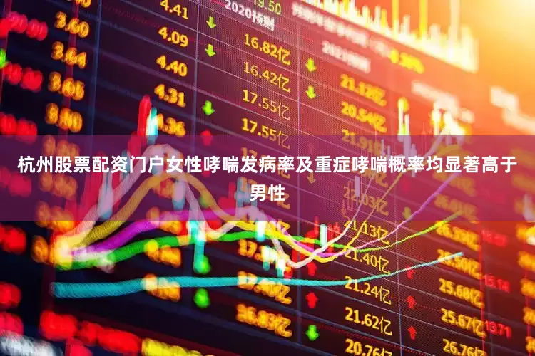杭州股票配资门户女性哮喘发病率及重症哮喘概率均显著高于男性