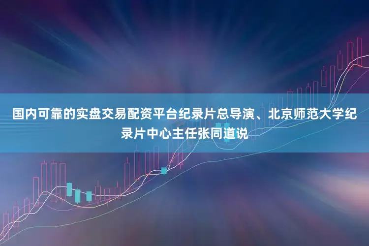 国内可靠的实盘交易配资平台纪录片总导演、北京师范大学纪录片中心主任张同道说