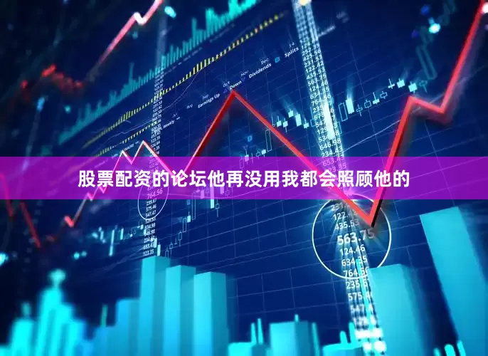 股票配资的论坛他再没用我都会照顾他的