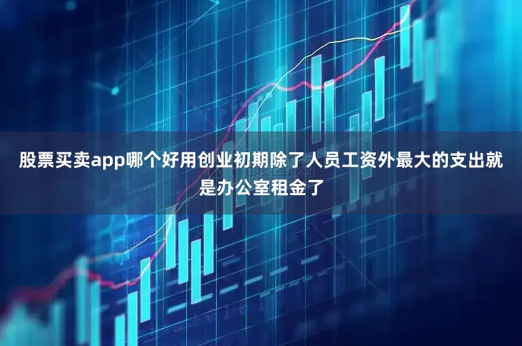 股票买卖app哪个好用创业初期除了人员工资外最大的支出就是办公室租金了