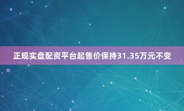 正规实盘配资平台起售价保持31.35万元不变