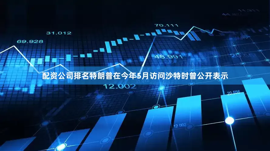 配资公司排名特朗普在今年5月访问沙特时曾公开表示
