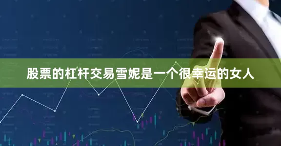 股票的杠杆交易雪妮是一个很幸运的女人