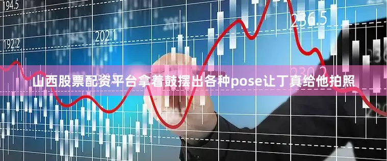 山西股票配资平台拿着鼓摆出各种pose让丁真给他拍照